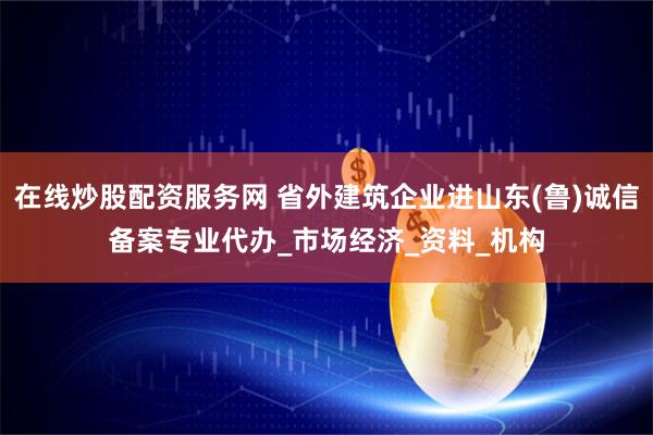 在线炒股配资服务网 省外建筑企业进山东(鲁)诚信备案专业代办_市场经济_资料_机构