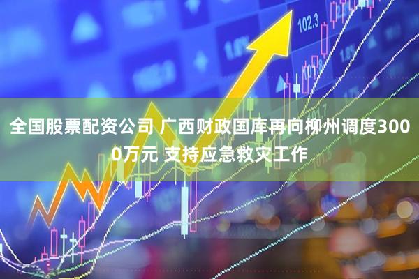 全国股票配资公司 广西财政国库再向柳州调度3000万元 支持应急救灾工作