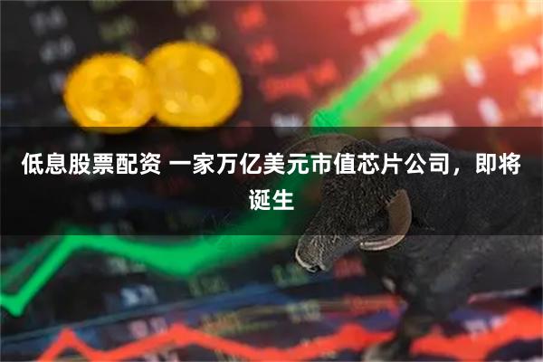 低息股票配资 一家万亿美元市值芯片公司，即将诞生