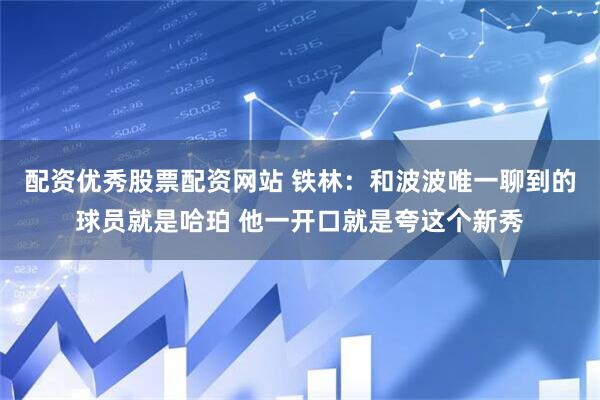 配资优秀股票配资网站 铁林：和波波唯一聊到的球员就是哈珀 他一开口就是夸这个新秀